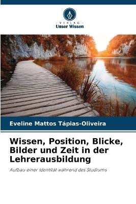 Wissen, Position, Blicke, Bilder und Zeit in der Lehrerausbildung - Eveline Mattos T?pias-Oliveira - cover