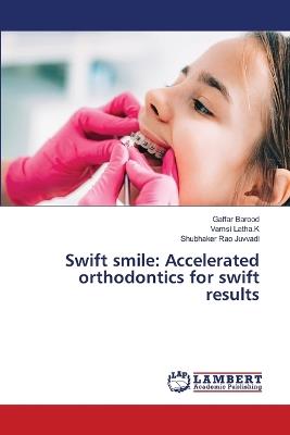 Swift smile: Accelerated orthodontics for swift results - Gaffar Barood,Vamsi Latha K,Shubhaker Rao Juvvadi - cover