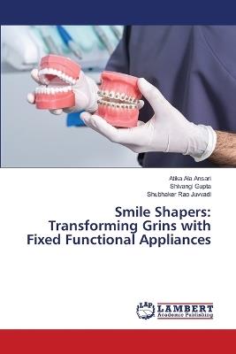 Smile Shapers: Transforming Grins with Fixed Functional Appliances - Atika Ala Ansari,Shivangi Gupta,Shubhaker Rao Juvvadi - cover