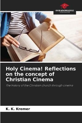 Holy Cinema! Reflections on the concept of Christian Cinema - K K Kremer - cover