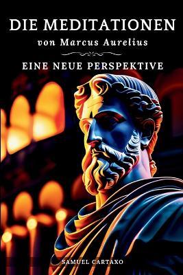 Die Meditationen von Marcus Aurelius (Meditations): Eine Neue Perspektive Die Meditationen des Marcus Aurelius' Buch der Stoizismus - Samuel Cartaxo,Marcus Aurelius - cover