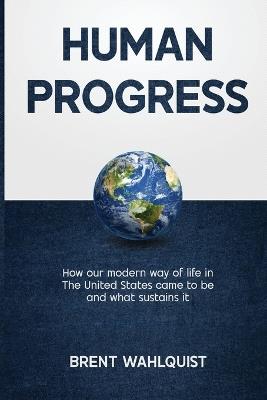 Human Progress: How Our Modern Way of Life in the United States Came To Be. And What Sustains It - Brent Wahlquist - cover