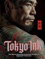 Tokyo Ink The Secret Meaning of Irezumi Designs in Japanese Tattoo Art: The Perfect Reference Book for Body Art Professionals and Enthusiasts.