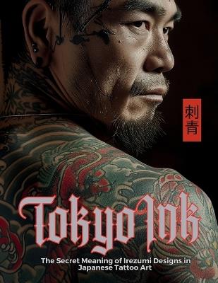 Tokyo Ink The Secret Meaning of Irezumi Designs in Japanese Tattoo Art: The Perfect Reference Book for Body Art Professionals and Enthusiasts. - Ziggy Quinete,Mayumi Nakagaki,Satoshi Watanabe - cover