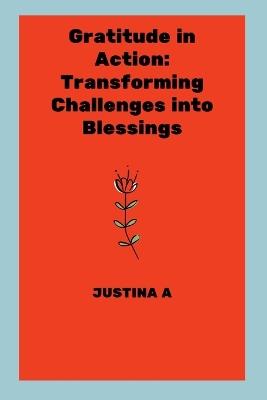 Gratitude in Action: Transforming Challenges into Blessings - Justina A - cover