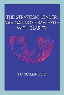 The Strategic Leader: Navigating Complexity with Clarity - Marcillinus O - cover