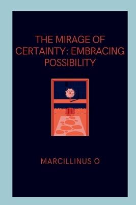 The Mirage of Certainty: Embracing Possibility - Marcillinus O - cover