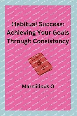 Habitual Success: Achieving Your Goals Through Consistency - Marcillinus O - cover