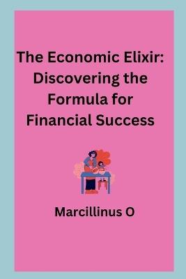 The Economic Elixir: Discovering the Formula for Financial Success - Marcillinus O - cover