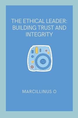 The Ethical Leader: Building Trust and Integrity - Marcillinus O - cover
