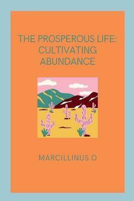 The Prosperous Life: Cultivating Abundance - Marcillinus O - cover