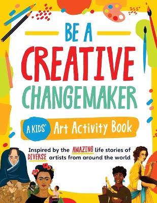 Be a Creative Changemaker A Kids' Art Activity Book: Inspired by the amazing life stories of diverse artists from around the world (Creative Changemakers) - Elena Raji - cover