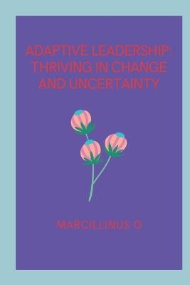 Adaptive Leadership: Thriving in Change and Uncertainty - Marcillinus O - cover