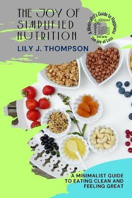 The Joy of Simplified Nutrition: A Minimalist Guide to Eating Clean and Feeling Great - Lily J Thompson - cover