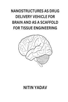 Nanostructures as Drug Delivery Vehicle for Brain and as a Scaffold for Tissue Engineering - Nitin Yadav - cover