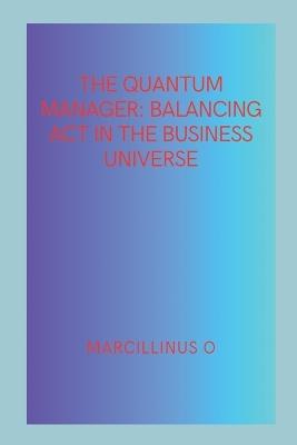 The Quantum Manager: Balancing Act in the Business Universe - Marcillinus O - cover