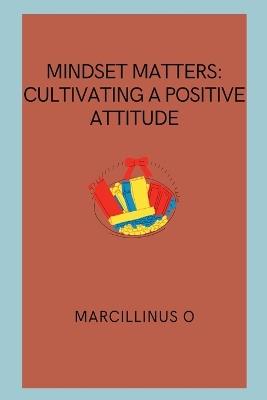 Mindset Matters: Cultivating a Positive Attitude - Marcillinus O - cover