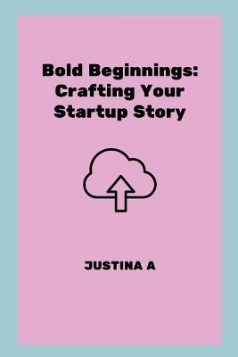 Bold Beginnings: Crafting Your Startup Story - Justina A - cover