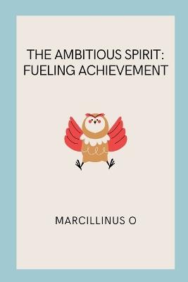 The Ambitious Spirit: Fueling Achievement - Marcillinus O - cover