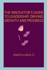 The Innovator's Guide to Leadership: Driving Growth and Progress