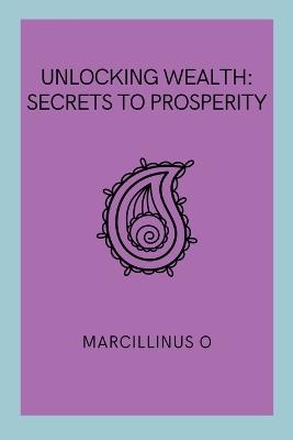 Unlocking Wealth: Secrets to Prosperity - Marcillinus O - cover