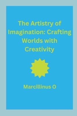 The Artistry of Imagination: Crafting Worlds with Creativity - Marcillinus O - cover