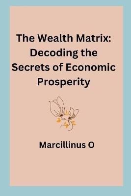 The Wealth Matrix: Decoding the Secrets of Economic Prosperity - Marcillinus O - cover
