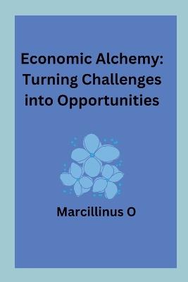 Economic Alchemy: Turning Challenges into Opportunities - Marcillinus O - cover