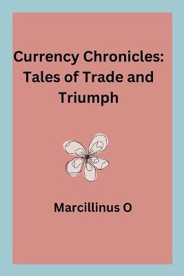 Currency Chronicles: Tales of Trade and Triumph - Marcillinus O - cover