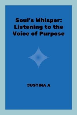 Soul's Whisper: Listening to the Voice of Purpose - Justina A - cover