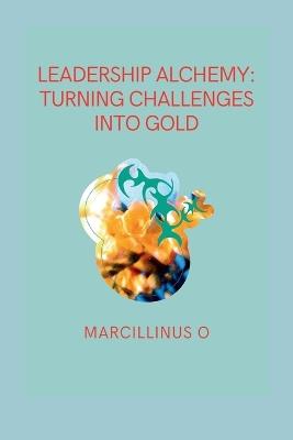 Leadership Alchemy: Turning Challenges into Gold - Marcillinus O - cover