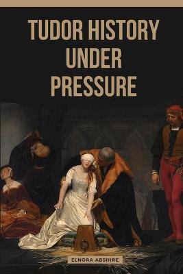 Tudor History under Pressure - Elnora Abshire - cover