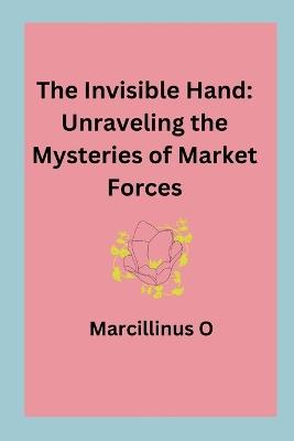 The Invisible Hand: Unraveling the Mysteries of Market Forces - Marcillinus O - cover