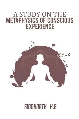 A Study on the Metaphysics of Conscious Experience - Siddharth H B - cover