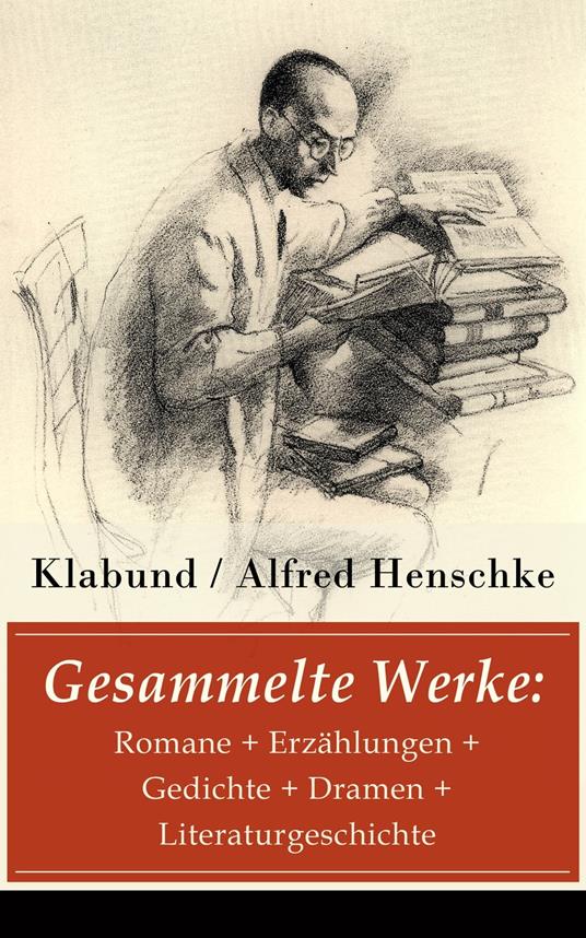 Gesammelte Werke: Romane + Erzählungen + Gedichte + Dramen + Literaturgeschichte