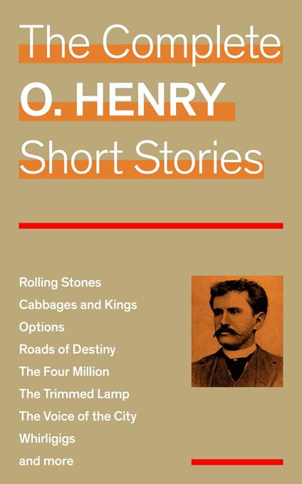 The Complete O. Henry Short Stories (Rolling Stones + Cabbages and Kings + Options + Roads of Destiny + The Four Million + The Trimmed Lamp + The Voice of the City + Whirligigs and more)