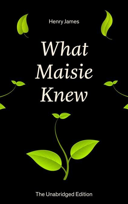 What Maisie Knew (The Unabridged Edition)