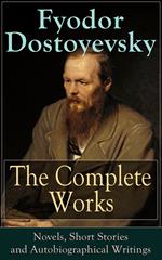 The Complete Works of Fyodor Dostoyevsky: Novels, Short Stories and Autobiographical Writings