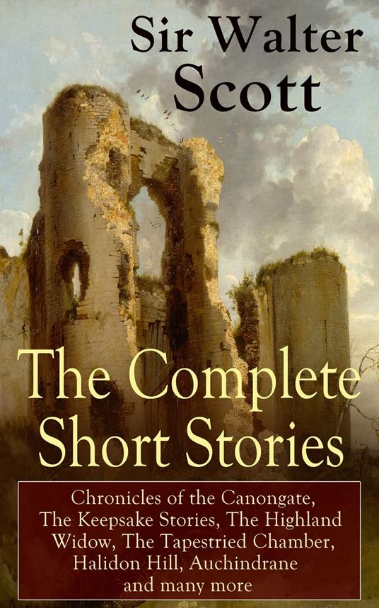 The Complete Short Stories of Sir Walter Scott: Chronicles of the Canongate, The Keepsake Stories, The Highland Widow, The Tapestried Chamber, Halidon Hill, Auchindrane and many more