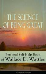 The Science of Being Great: Personal Self-Help Book of Wallace D. Wattles (Complete Edition)