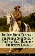 The Ohio River Trilogy + The Purple Sage Saga + The Lone Star Ranger + The Border Legion (7 Western Classics in One Volume)