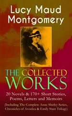 The Collected Works of Lucy Maud Montgomery: 20 Novels & 170+ Short Stories, Poems, Letters and Memoirs (Including The Complete Anne Shirley Series, Chronicles of Avonlea & Emily Starr Trilogy)