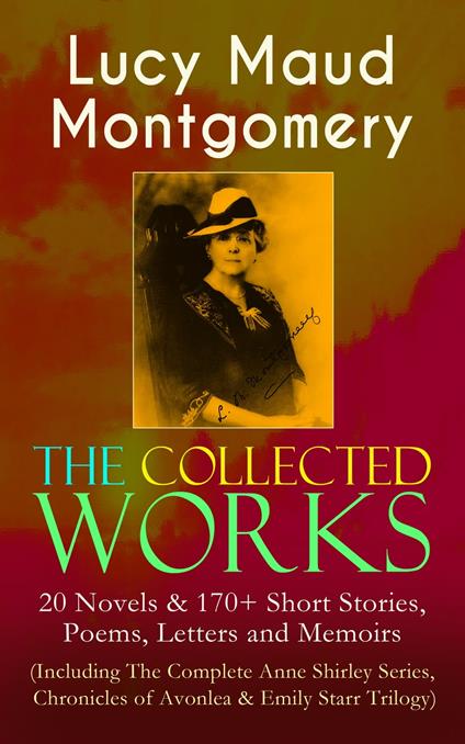 The Collected Works of Lucy Maud Montgomery: 20 Novels & 170+ Short Stories, Poems, Letters and Memoirs (Including The Complete Anne Shirley Series, Chronicles of Avonlea & Emily Starr Trilogy)