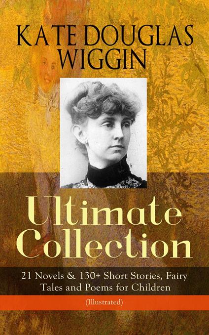 KATE DOUGLAS WIGGIN – Ultimate Collection: 21 Novels & 130+ Short Stories - Wiggin Kate Douglas,Claude A. Shepperson,Alice B. Stephens,N. C. Wyeth - ebook