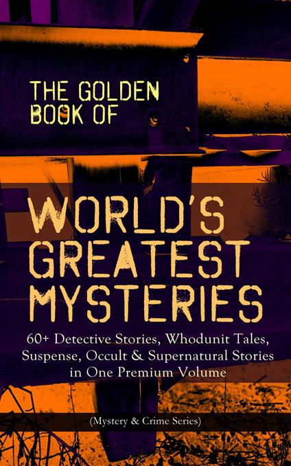 THE GOLDEN BOOK OF WORLD'S GREATEST MYSTERIES – 60+ Detective Stories