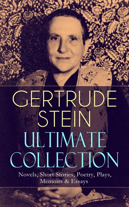 GERTRUDE STEIN Ultimate Collection: Novels, Short Stories, Poetry, Plays, Memoirs & Essays