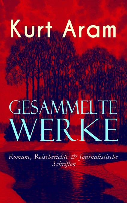 Gesammelte Werke: Romane, Reiseberichte & Journalistische Schriften