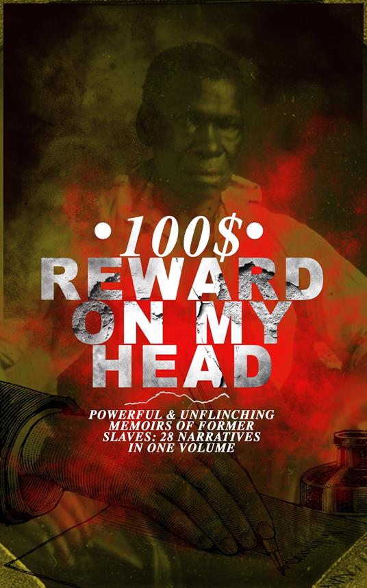 100$ REWARD ON MY HEAD – Powerful & Unflinching Memoirs Of Former Slaves: 28 Narratives in One Volume