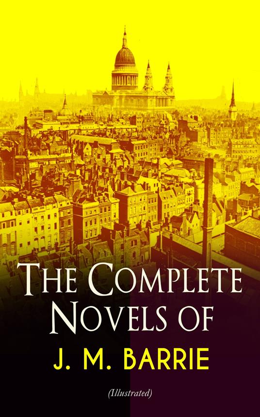 The Complete Novels of J. M. Barrie (Illustrated) - J. M. BARRIE,C. Allen Gilbert,Charles Frohman,Bernard Partridge - ebook