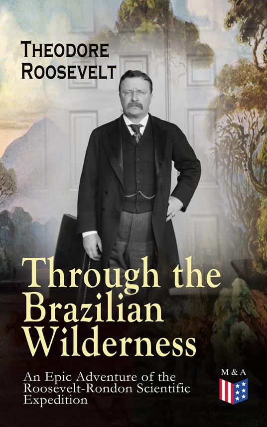 Through the Brazilian Wilderness - An Epic Adventure of the Roosevelt-Rondon Scientific Expedition